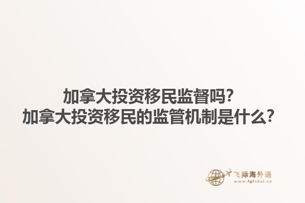 加拿大投資移民監(jiān)督嗎？加拿大投資移民的監(jiān)管機(jī)制是什么？