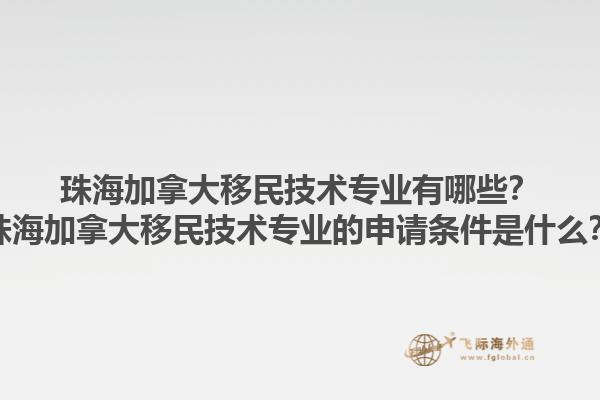 珠海加拿大移民技術(shù)專業(yè)有哪些？珠海加拿大移民技術(shù)專業(yè)的申請條件是什么？