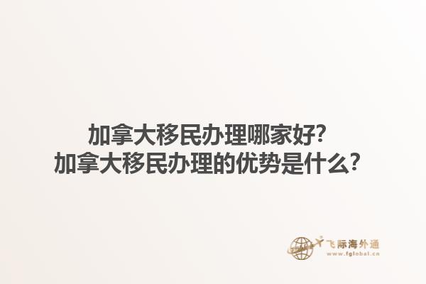 加拿大移民辦理哪家好？加拿大移民辦理的優(yōu)勢是什么？