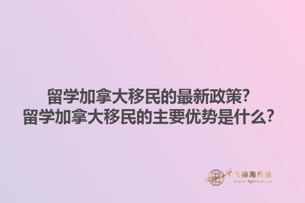 留學(xué)加拿大移民的最新政策？留學(xué)加拿大移民的主要優(yōu)勢是什么？