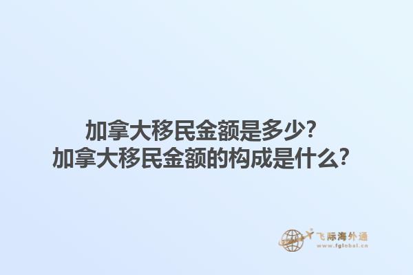 加拿大移民金額是多少？加拿大移民金額的構(gòu)成是什么？1.jpg