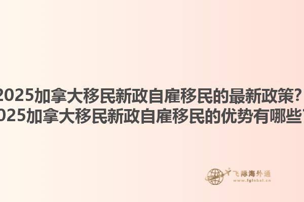 2025加拿大移民新政自雇移民的最新政策？2025加拿大移民新政自雇移民的優(yōu)勢(shì)有哪些？1.jpg