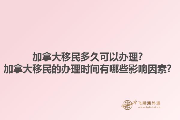 加拿大移民多久可以辦理？加拿大移民的辦理時間有哪些影響因素？