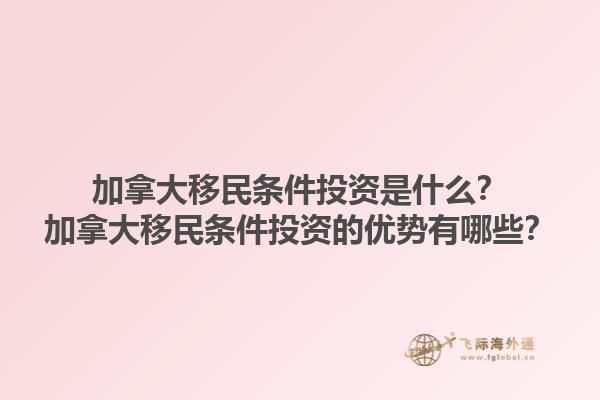 加拿大移民條件投資是什么？加拿大移民條件投資的優(yōu)勢有哪些？