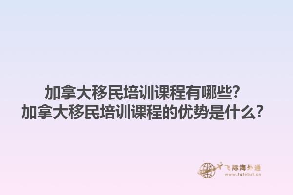加拿大移民培訓課程有哪些？加拿大移民培訓課程的優(yōu)勢是什么？