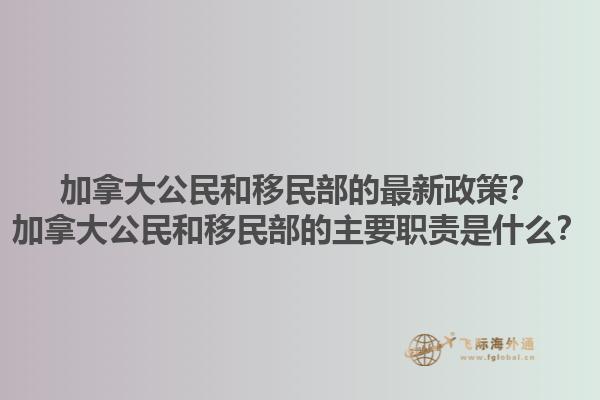 加拿大公民和移民部的最新政策？加拿大公民和移民部的主要職責(zé)是什么？