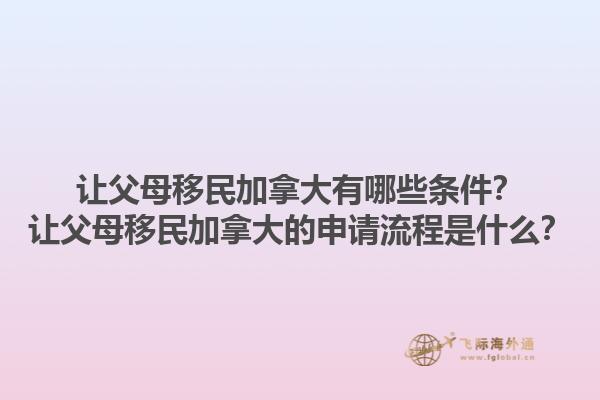 讓父母移民加拿大有哪些條件？讓父母移民加拿大的申請流程是什么？