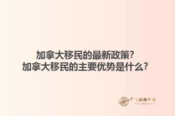 加拿大移民的最新政策？加拿大移民的主要優(yōu)勢是什么？