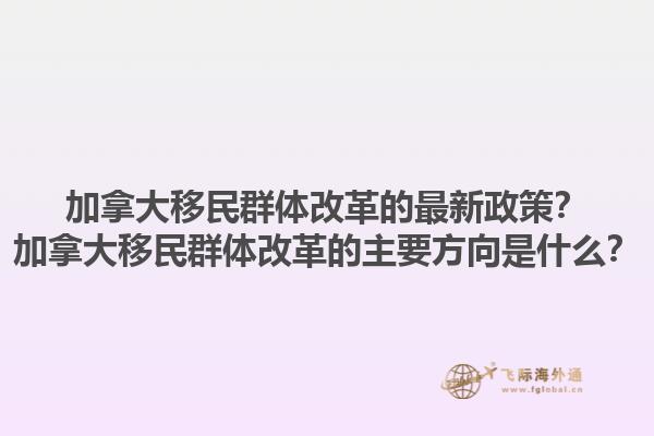 加拿大移民群體改革的最新政策？加拿大移民群體改革的主要方向是什么？
