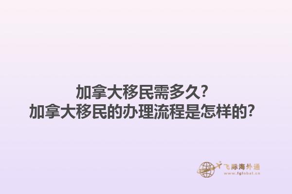 加拿大移民需多久？加拿大移民的辦理流程是怎樣的？