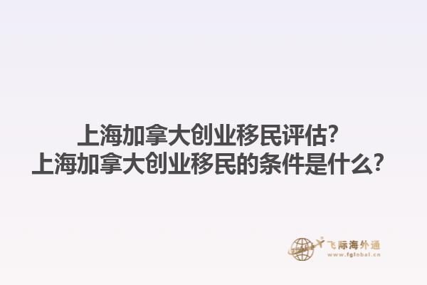 上海加拿大創(chuàng)業(yè)移民評(píng)估？上海加拿大創(chuàng)業(yè)移民的條件是什么？