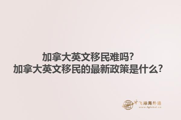 加拿大英文移民難嗎？加拿大英文移民的最新政策是什么？