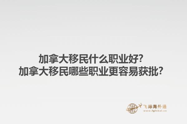 加拿大移民什么職業(yè)好？加拿大移民哪些職業(yè)更容易獲批？