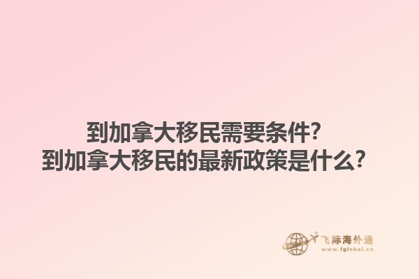到加拿大移民需要條件？到加拿大移民的最新政策是什么？