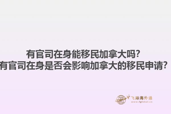 有官司在身能移民加拿大嗎？有官司在身是否會影響加拿大的移民申請？