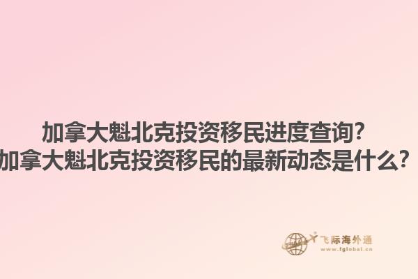 加拿大魁北克投資移民進(jìn)度查詢？加拿大魁北克投資移民的最新動態(tài)是什么？