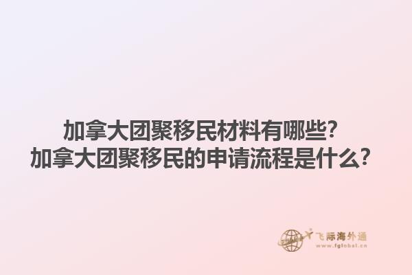 加拿大團(tuán)聚移民材料有哪些？加拿大團(tuán)聚移民的申請流程是什么？