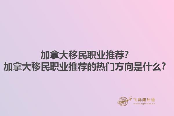 加拿大移民職業(yè)推薦？加拿大移民職業(yè)推薦的熱門方向是什么？