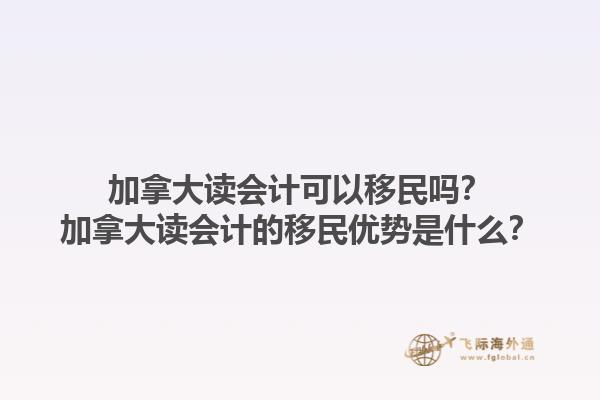 加拿大讀會計(jì)可以移民嗎？加拿大讀會計(jì)的移民優(yōu)勢是什么？