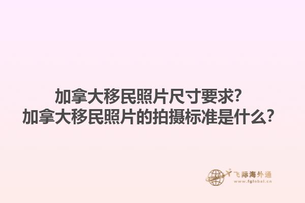 加拿大移民照片尺寸要求？加拿大移民照片的拍攝標準是什么？