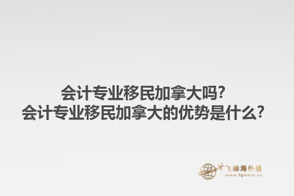 會計專業(yè)移民加拿大嗎？會計專業(yè)移民加拿大的優(yōu)勢是什么？