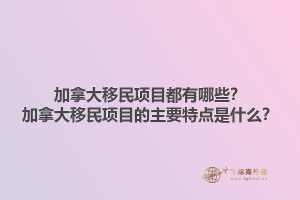 加拿大移民項目都有哪些？加拿大移民項目的主要特點是什么？