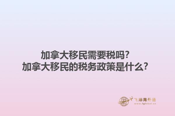 加拿大移民需要稅嗎？加拿大移民的稅務(wù)政策是什么？