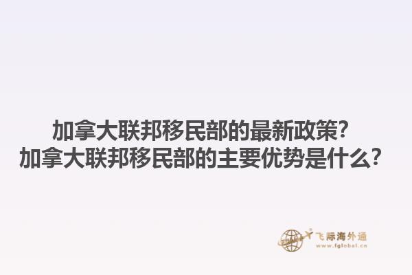 加拿大聯(lián)邦移民部的最新政策？加拿大聯(lián)邦移民部的主要優(yōu)勢(shì)是什么？