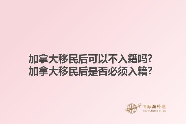 加拿大移民后可以不入籍嗎？加拿大移民后是否必須入籍？