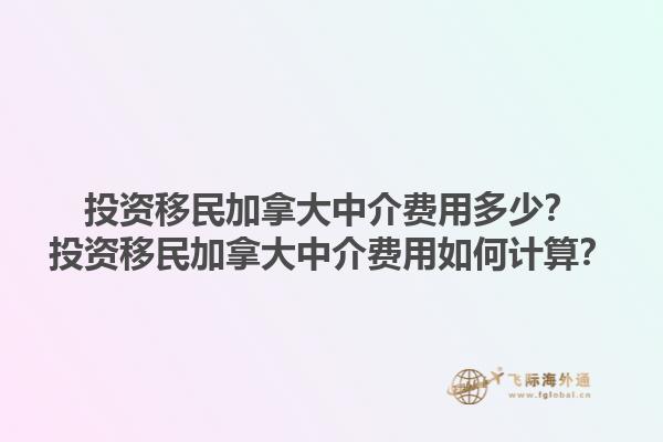 投資移民加拿大中介費(fèi)用多少？投資移民加拿大中介費(fèi)用如何計(jì)算？