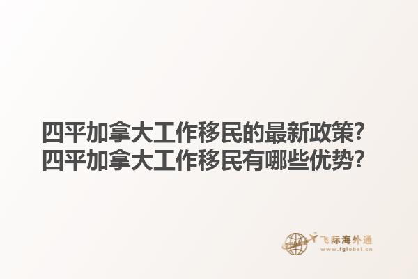 四平加拿大工作移民的最新政策？四平加拿大工作移民有哪些優(yōu)勢？
