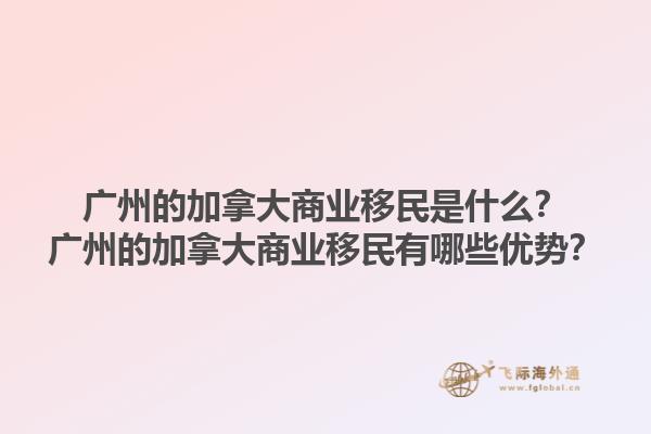 廣州的加拿大商業(yè)移民是什么？廣州的加拿大商業(yè)移民有哪些優(yōu)勢？