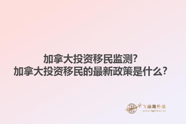 加拿大投資移民監(jiān)測？加拿大投資移民的最新政策是什么？
