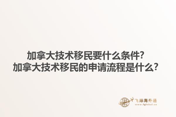 加拿大技術(shù)移民要什么條件？加拿大技術(shù)移民的申請流程是什么？