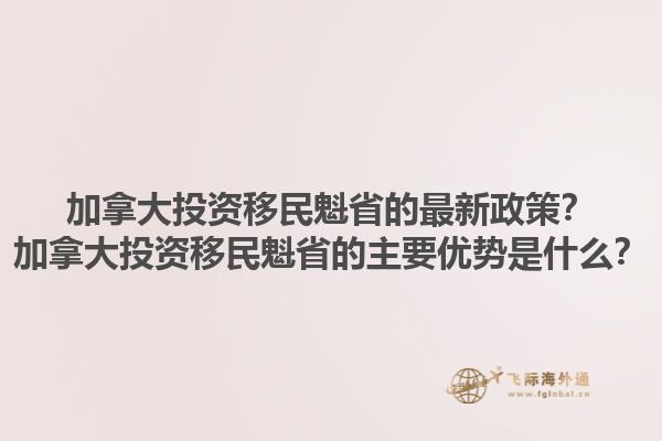 加拿大投資移民魁省的最新政策？加拿大投資移民魁省的主要優(yōu)勢是什么？