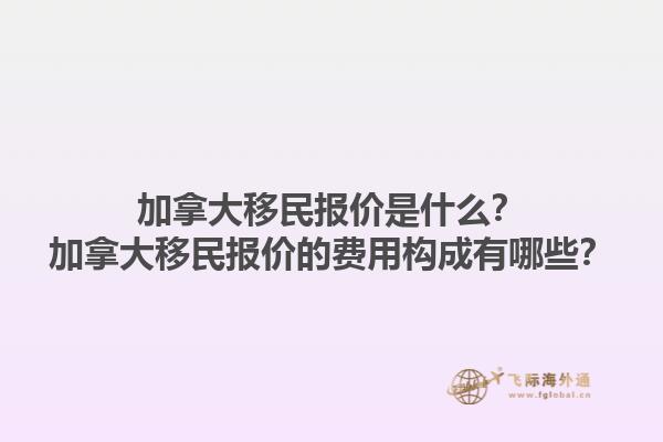 加拿大移民報(bào)價(jià)是什么？加拿大移民報(bào)價(jià)的費(fèi)用構(gòu)成有哪些？