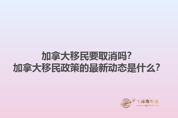 加拿大移民要取消嗎？加拿大移民政策的最新動態(tài)是什么？