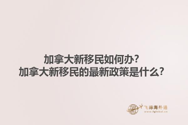 加拿大新移民如何辦？加拿大新移民的最新政策是什么？