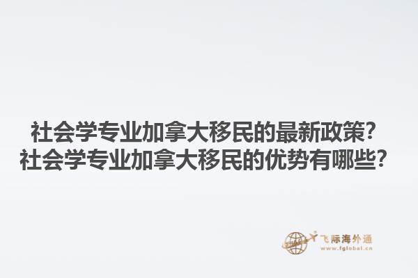 社會學(xué)專業(yè)加拿大移民的最新政策？社會學(xué)專業(yè)加拿大移民的優(yōu)勢有哪些？