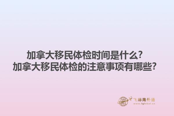 加拿大移民體檢時間是什么？加拿大移民體檢的注意事項(xiàng)有哪些？
