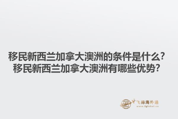 移民新西蘭加拿大澳洲的條件是什么？移民新西蘭加拿大澳洲有哪些優(yōu)勢？
