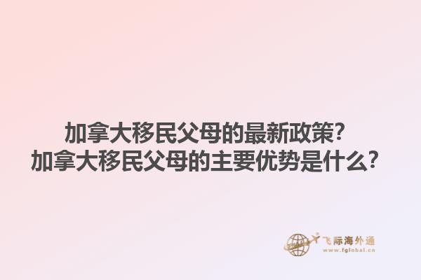 加拿大移民父母的最新政策？加拿大移民父母的主要優(yōu)勢是什么？