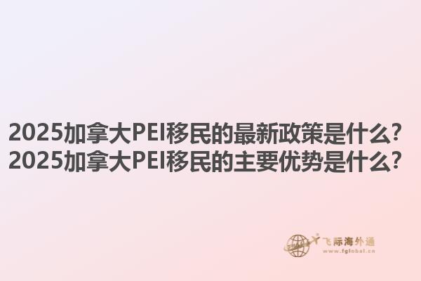 2025加拿大PEI移民的最新政策是什么？2025加拿大PEI移民的主要優(yōu)勢是什么？