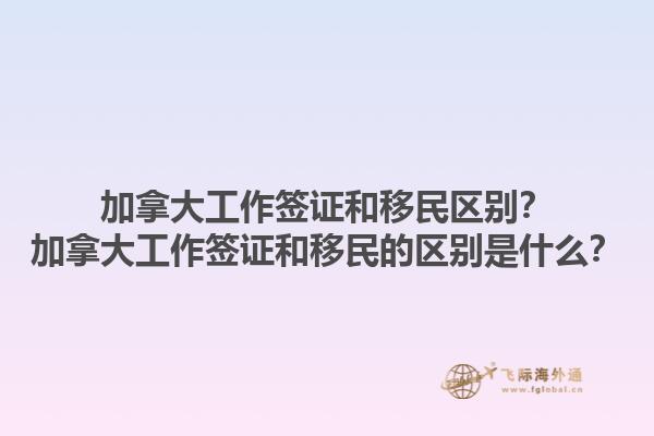 加拿大工作簽證和移民區(qū)別？加拿大工作簽證和移民的區(qū)別是什么？