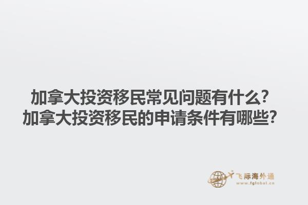 加拿大投資移民常見問題有什么？加拿大投資移民的申請(qǐng)條件有哪些？