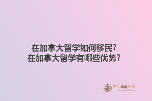 在加拿大留學(xué)如何移民？在加拿大留學(xué)有哪些優(yōu)勢(shì)？