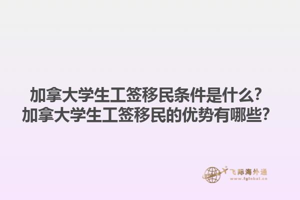 加拿大學(xué)生工簽移民條件是什么？加拿大學(xué)生工簽移民的優(yōu)勢(shì)有哪些？