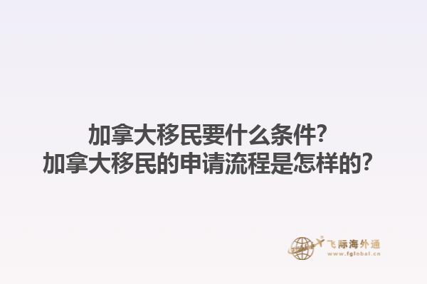 加拿大移民要什么條件？加拿大移民的申請流程是怎樣的？1.jpg