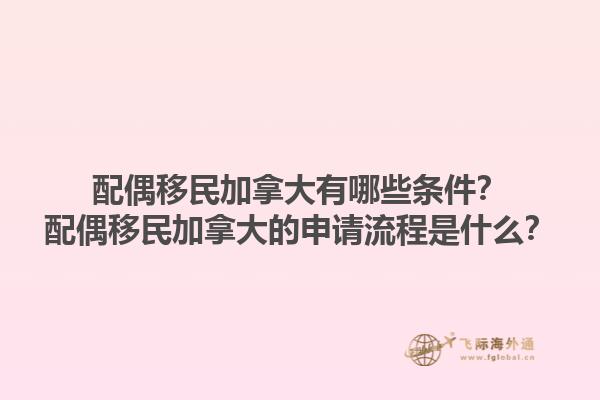 配偶移民加拿大有哪些條件？配偶移民加拿大的申請流程是什么？1.jpg