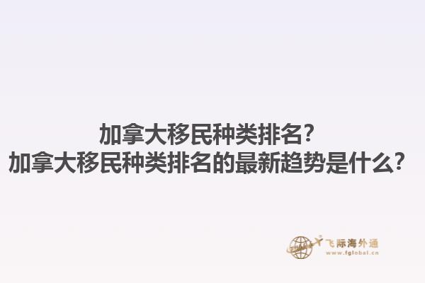 加拿大移民種類排名？加拿大移民種類排名的最新趨勢是什么？1.jpg